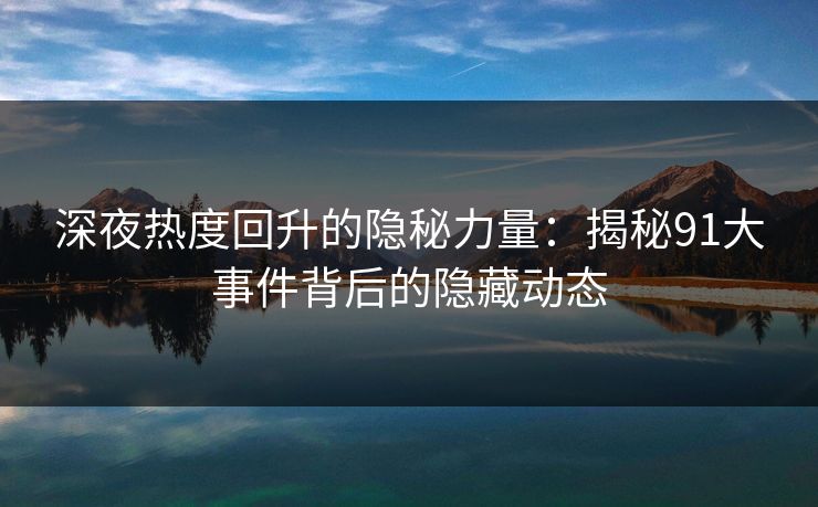 深夜热度回升的隐秘力量：揭秘91大事件背后的隐藏动态