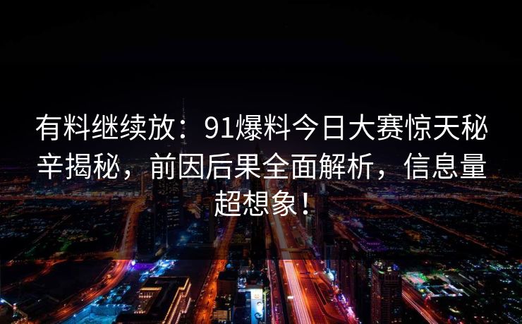 有料继续放：91爆料今日大赛惊天秘辛揭秘，前因后果全面解析，信息量超想象！