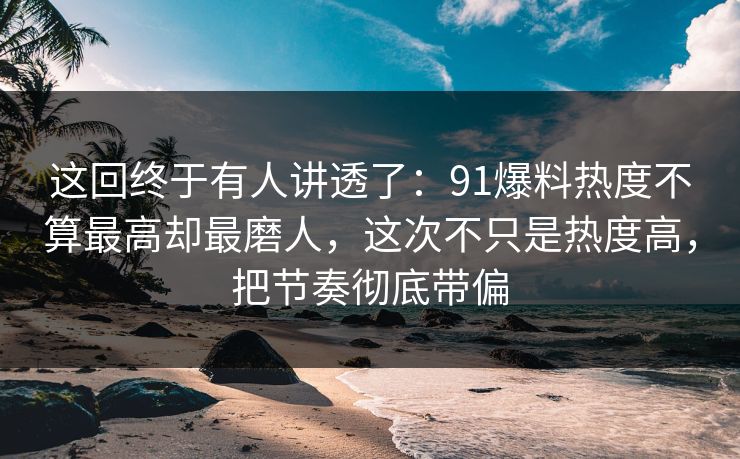 这回终于有人讲透了：91爆料热度不算最高却最磨人，这次不只是热度高，把节奏彻底带偏