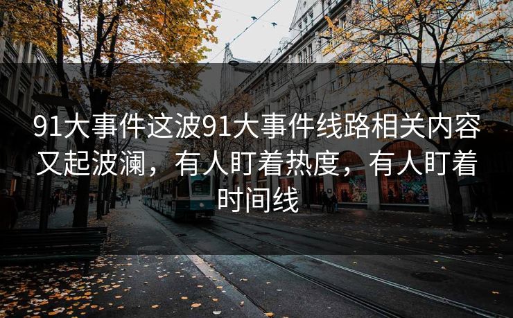 91大事件这波91大事件线路相关内容又起波澜，有人盯着热度，有人盯着时间线