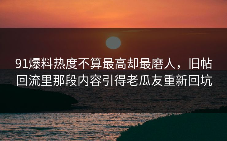 91爆料热度不算最高却最磨人，旧帖回流里那段内容引得老瓜友重新回坑
