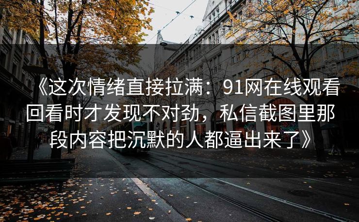 《这次情绪直接拉满:91网在线观看回看时才发现不对劲,私信截图里那段内容把沉默的人都逼出来了》