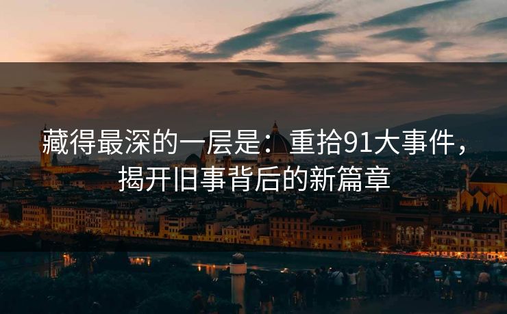 藏得最深的一层是：重拾91大事件，揭开旧事背后的新篇章