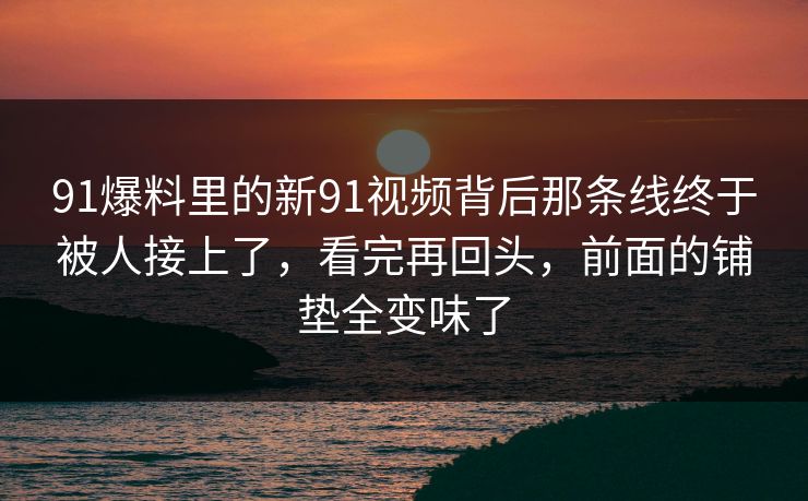 91爆料里的新91视频背后那条线终于被人接上了，看完再回头，前面的铺垫全变味了