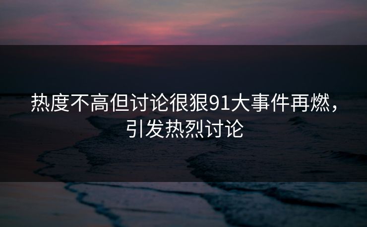 热度不高但讨论很狠91大事件再燃，引发热烈讨论