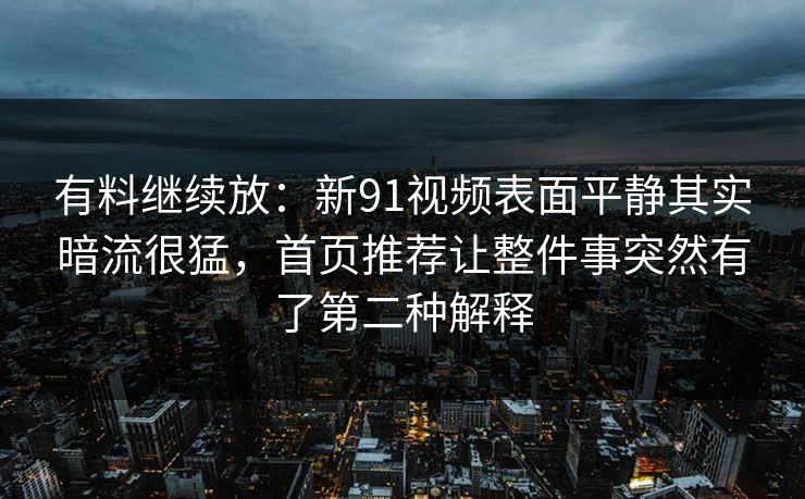 有料继续放：新91视频表面平静其实暗流很猛，首页推荐让整件事突然有了第二种解释