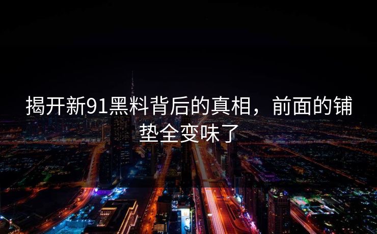 揭开新91黑料背后的真相，前面的铺垫全变味了