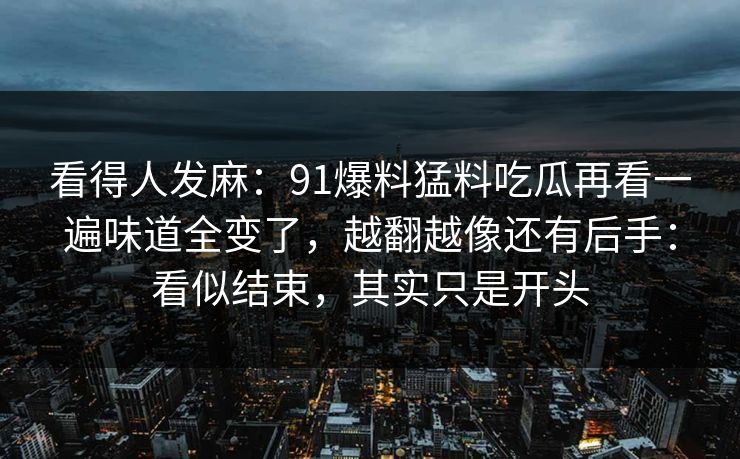 看得人发麻：91爆料猛料吃瓜再看一遍味道全变了，越翻越像还有后手：看似结束，其实只是开头