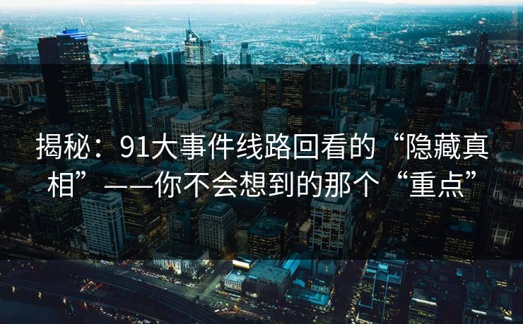 揭秘：91大事件线路回看的“隐藏真相”——你不会想到的那个“重点”