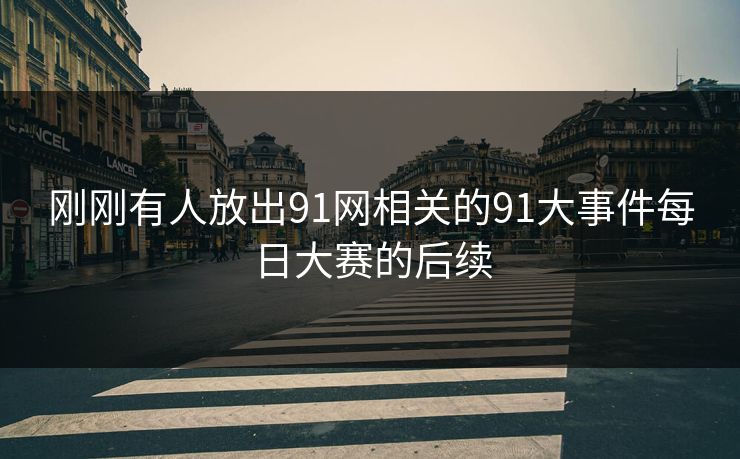 刚刚有人放出91网相关的91大事件每日大赛的后续