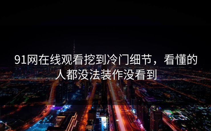 91网在线观看挖到冷门细节，看懂的人都没法装作没看到