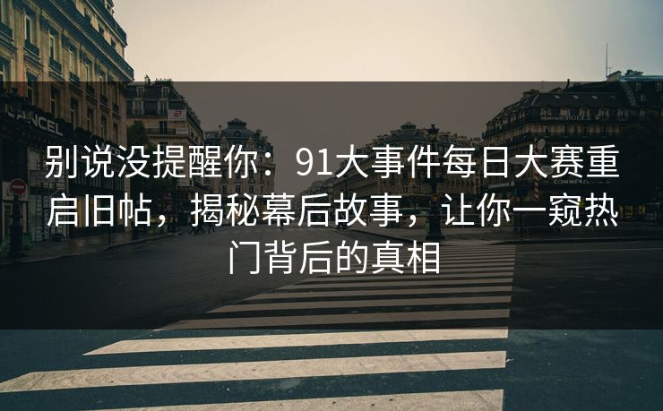 别说没提醒你:91大事件每日大赛重启旧帖,揭秘幕后故事,让你一窥热门背后的真相