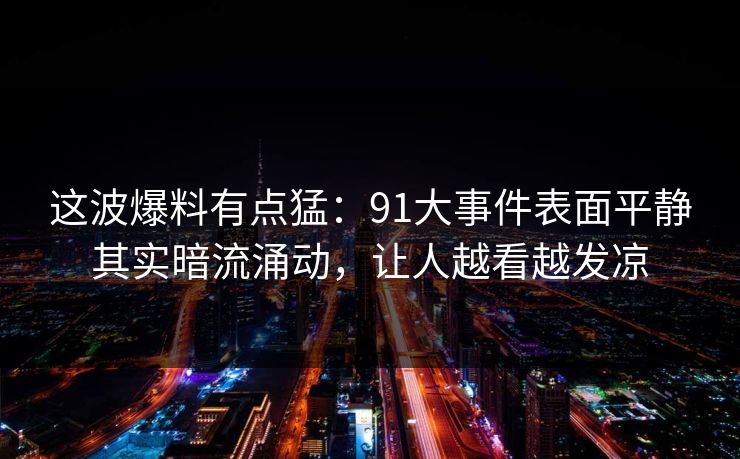 这波爆料有点猛：91大事件表面平静其实暗流涌动，让人越看越发凉