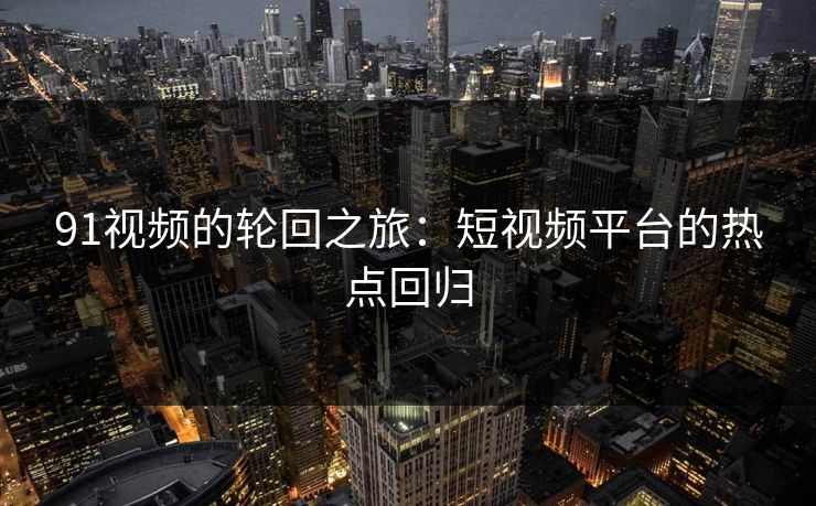 91视频的轮回之旅：短视频平台的热点回归