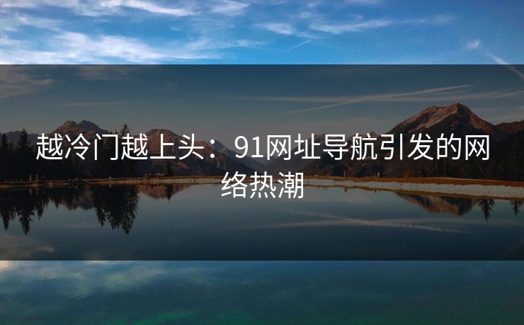 越冷门越上头:91网址导航引发的网络热潮