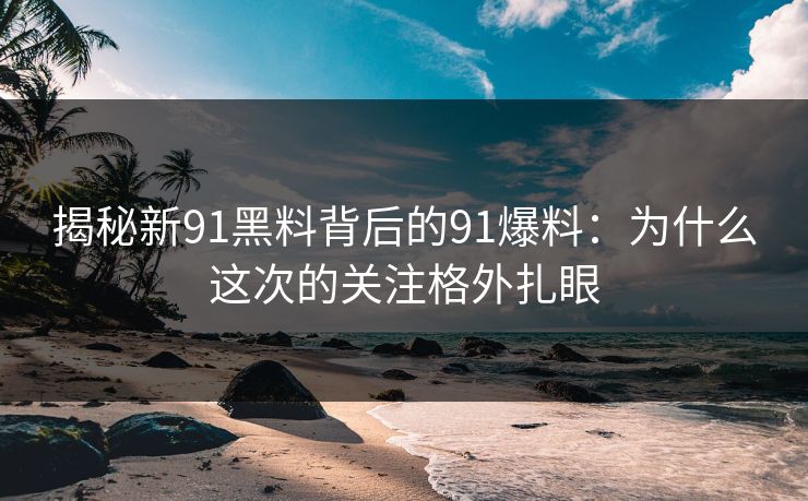 揭秘新91黑料背后的91爆料：为什么这次的关注格外扎眼
