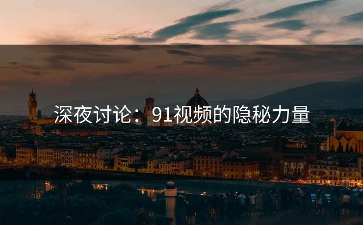 深夜讨论：91视频的隐秘力量