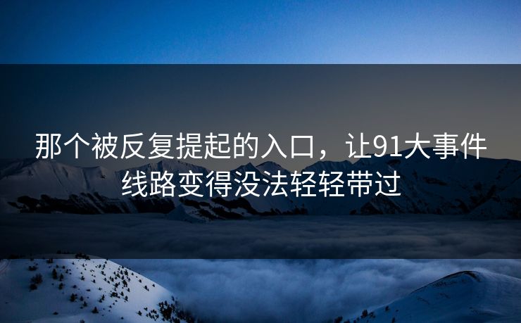 那个被反复提起的入口，让91大事件线路变得没法轻轻带过