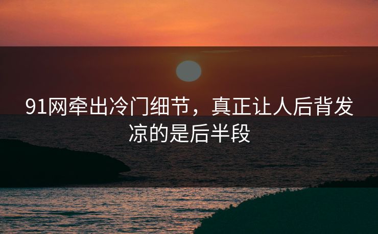 91网牵出冷门细节，真正让人后背发凉的是后半段