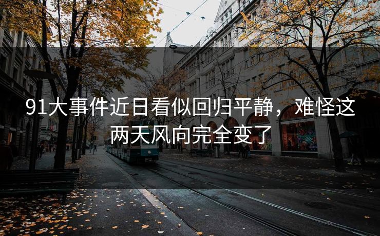 91大事件近日看似回归平静，难怪这两天风向完全变了