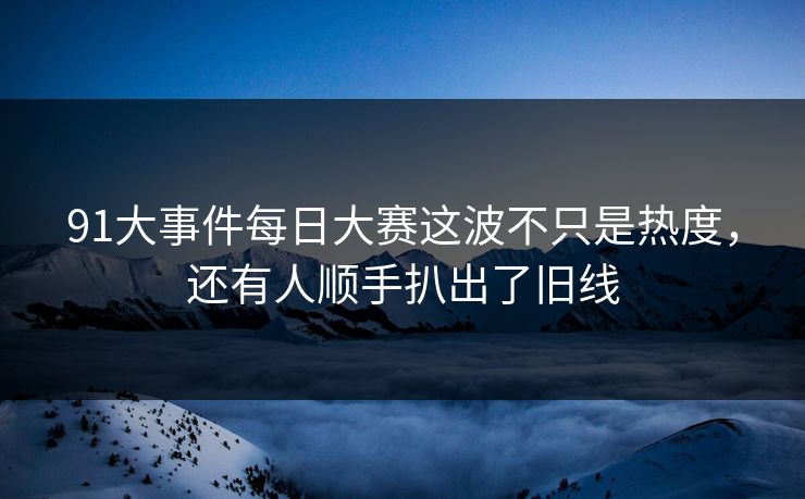 91大事件每日大赛这波不只是热度，还有人顺手扒出了旧线