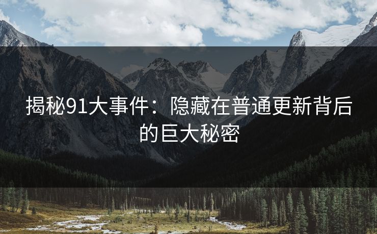 揭秘91大事件：隐藏在普通更新背后的巨大秘密
