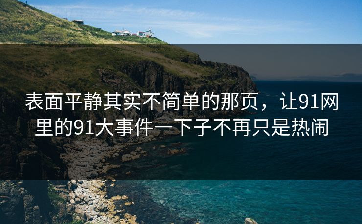 表面平静其实不简单的那页，让91网里的91大事件一下子不再只是热闹