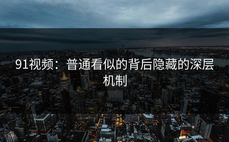 91视频：普通看似的背后隐藏的深层机制