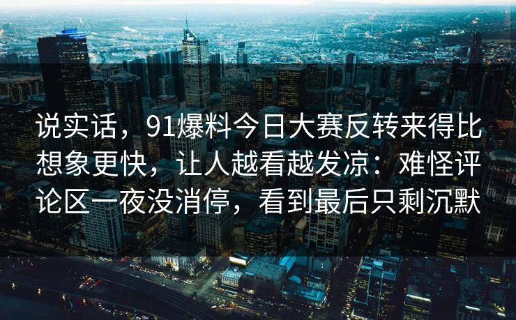 说实话，91爆料今日大赛反转来得比想象更快，让人越看越发凉：难怪评论区一夜没消停，看到最后只剩沉默