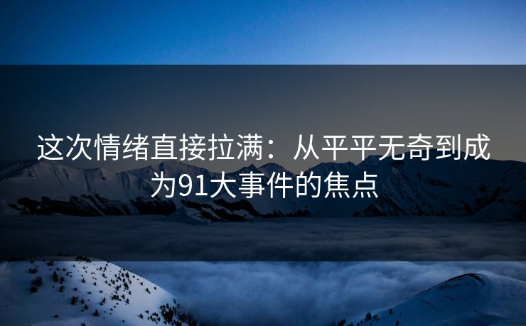 这次情绪直接拉满：从平平无奇到成为91大事件的焦点