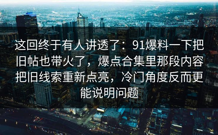 这回终于有人讲透了：91爆料一下把旧帖也带火了，爆点合集里那段内容把旧线索重新点亮，冷门角度反而更能说明问题