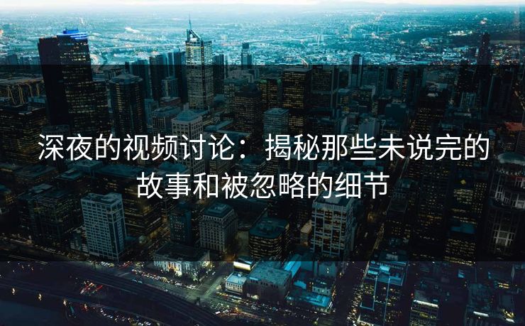 深夜的视频讨论：揭秘那些未说完的故事和被忽略的细节