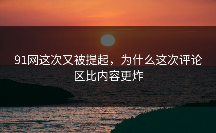91网这次又被提起,为什么这次评论区比内容更炸 91网这次又被提起,为什么这次评论区比内容更炸