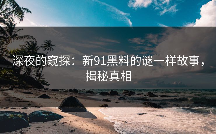 深夜的窥探：新91黑料的谜一样故事，揭秘真相