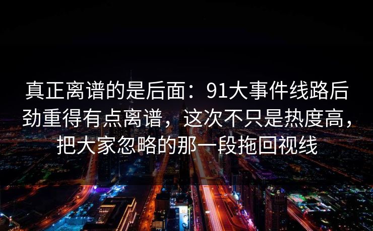 真正离谱的是后面：91大事件线路后劲重得有点离谱，这次不只是热度高，把大家忽略的那一段拖回视线