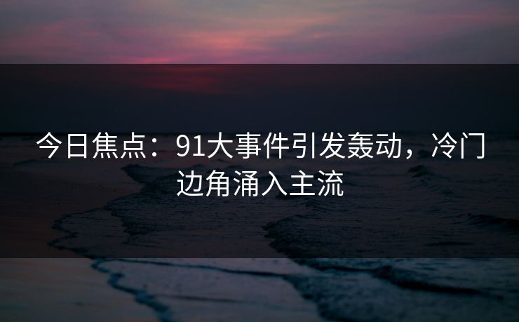 今日焦点：91大事件引发轰动，冷门边角涌入主流