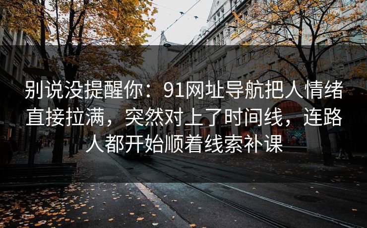 别说没提醒你:91网址导航把人情绪直接拉满,突然对上了时间线,连路人都开始顺着线索补课 别说没提醒你:91网址导航把人情绪直接拉满,突然对上了时间线,连路人都开始顺着线索补课