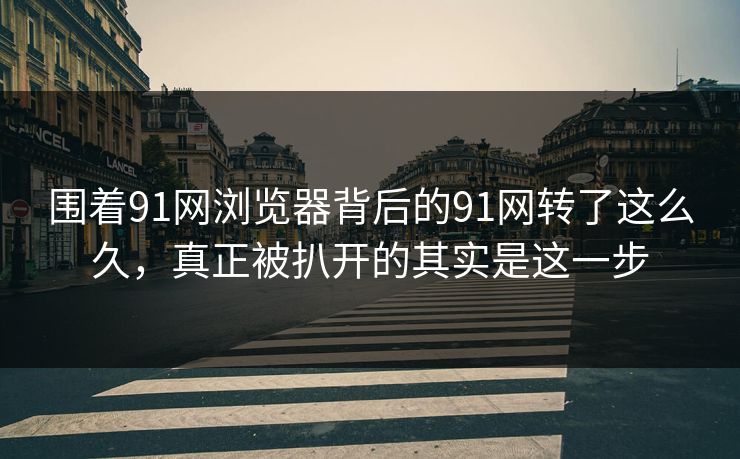 围着91网浏览器背后的91网转了这么久，真正被扒开的其实是这一步