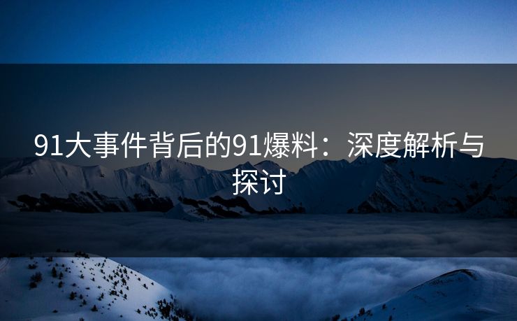 91大事件背后的91爆料：深度解析与探讨