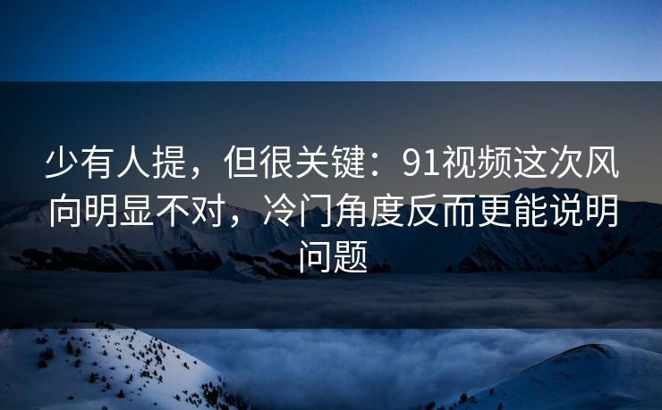 少有人提，但很关键：91视频这次风向明显不对，冷门角度反而更能说明问题