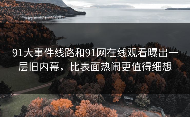 91大事件线路和91网在线观看曝出一层旧内幕,比表面热闹更值得细想
