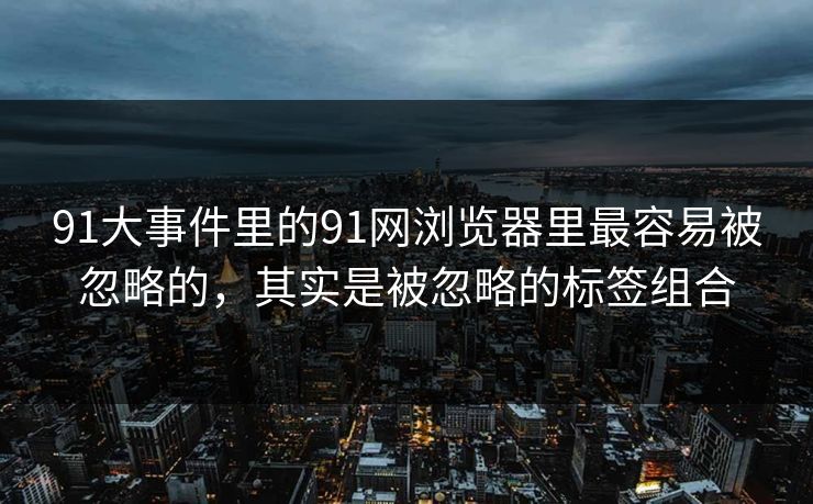 91大事件里的91网浏览器里最容易被忽略的，其实是被忽略的标签组合