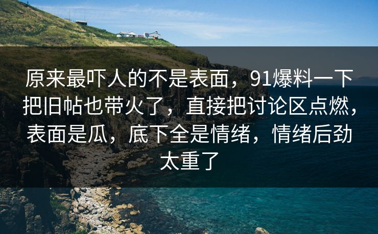 详细阅读:原来最吓人的不是表面,91爆料一下把旧帖也带火了,直接把讨论区点燃,表面是瓜,底下全是情绪,情绪后劲太重了 原来最吓人的不是表面,91爆料一下把旧帖也带火了,直接把讨论区点燃,表面是瓜,底下全是情绪,情绪后劲太重了