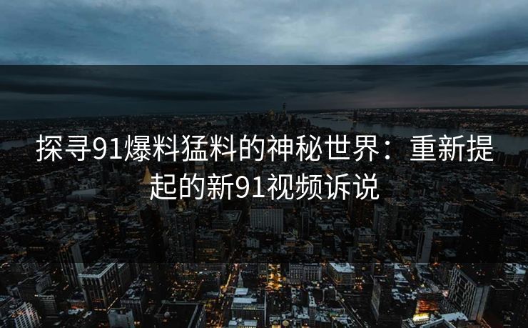 探寻91爆料猛料的神秘世界：重新提起的新91视频诉说