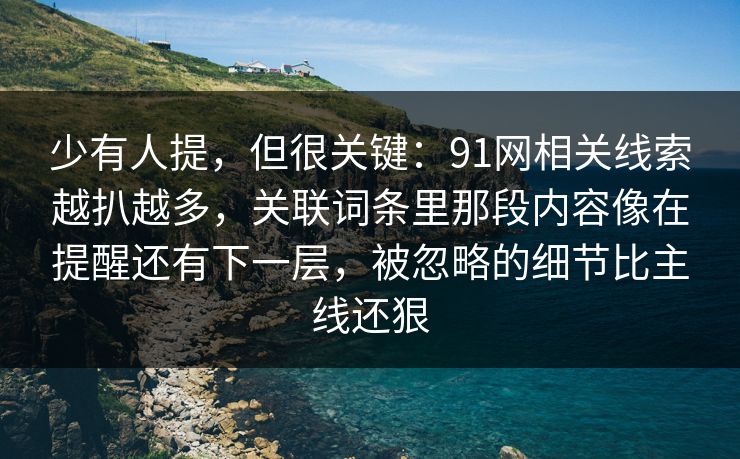 少有人提，但很关键：91网相关线索越扒越多，关联词条里那段内容像在提醒还有下一层，被忽略的细节比主线还狠