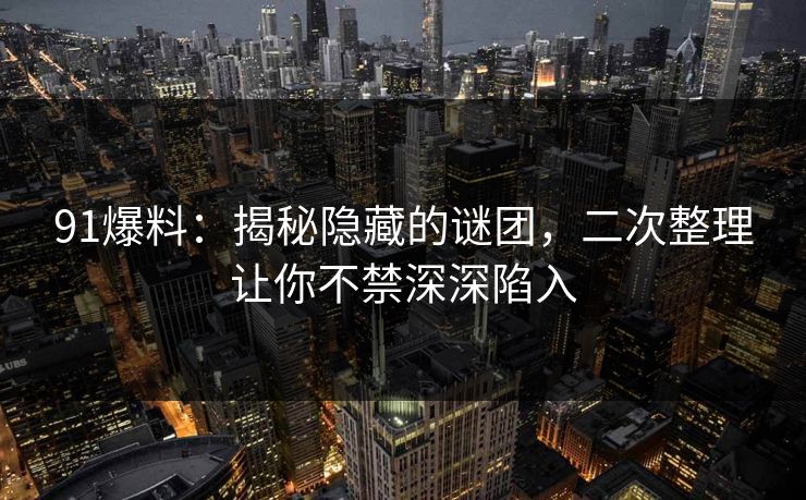91爆料：揭秘隐藏的谜团，二次整理让你不禁深深陷入