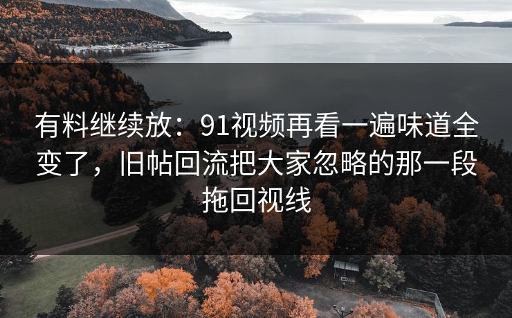 详细阅读:有料继续放:91视频再看一遍味道全变了,旧帖回流把大家忽略的那一段拖回视线 有料继续放:91视频再看一遍味道全变了,旧帖回流把大家忽略的那一段拖回视线