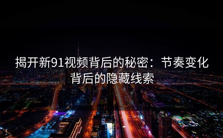 揭开新91视频背后的秘密：节奏变化背后的隐藏线索