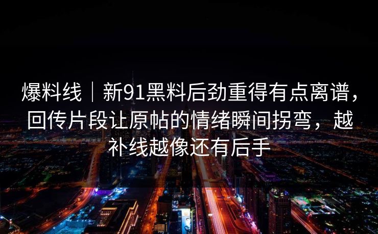 爆料线｜新91黑料后劲重得有点离谱，回传片段让原帖的情绪瞬间拐弯，越补线越像还有后手