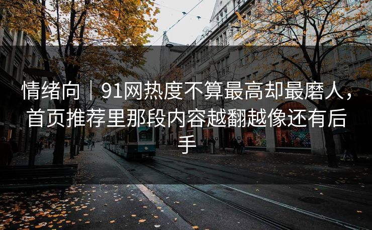 情绪向｜91网热度不算最高却最磨人，首页推荐里那段内容越翻越像还有后手